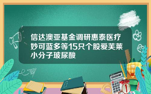 信达澳亚基金调研惠泰医疗妙可蓝多等15只个股爱芙莱小分子玻尿酸