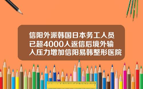 信阳外派韩国日本务工人员已超4000人返信后境外输入压力增加信阳易韩整形医院