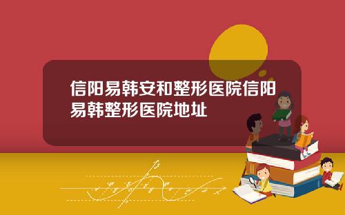 信阳易韩安和整形医院信阳易韩整形医院地址