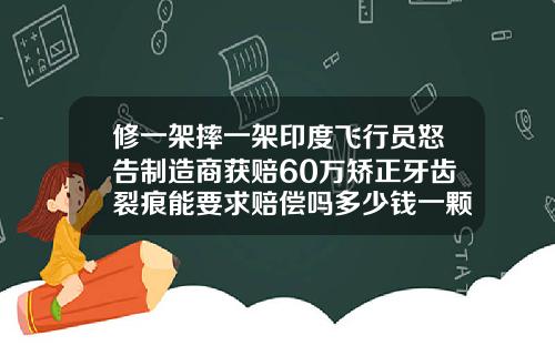 修一架摔一架印度飞行员怒告制造商获赔60万矫正牙齿裂痕能要求赔偿吗多少钱一颗
