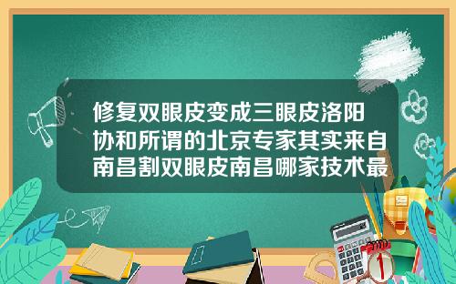 修复双眼皮变成三眼皮洛阳协和所谓的北京专家其实来自南昌割双眼皮南昌哪家技术最好