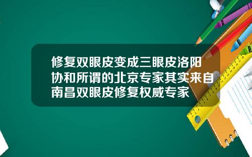 修复双眼皮变成三眼皮洛阳协和所谓的北京专家其实来自南昌双眼皮修复权威专家