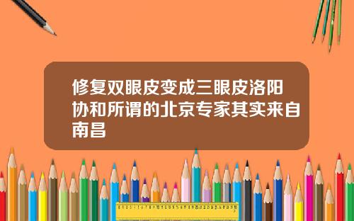 修复双眼皮变成三眼皮洛阳协和所谓的北京专家其实来自南昌