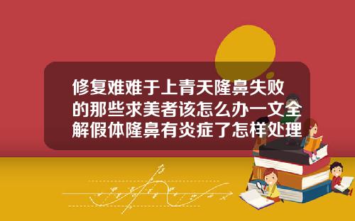 修复难难于上青天隆鼻失败的那些求美者该怎么办一文全解假体隆鼻有炎症了怎样处理