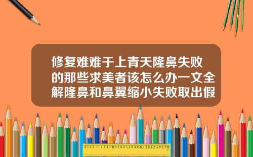 修复难难于上青天隆鼻失败的那些求美者该怎么办一文全解隆鼻和鼻翼缩小失败取出假体