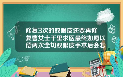 修复3次的双眼皮还要再修复曹女士千里求医最终如愿以偿两次全切双眼皮手术后会怎么样