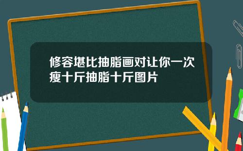 修容堪比抽脂画对让你一次瘦十斤抽脂十斤图片