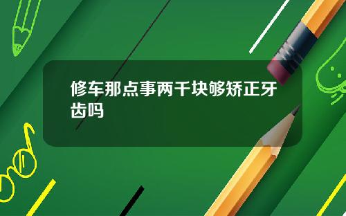 修车那点事两千块够矫正牙齿吗