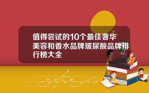 值得尝试的10个最佳奢华美容和香水品牌玻尿酸品牌排行榜大全