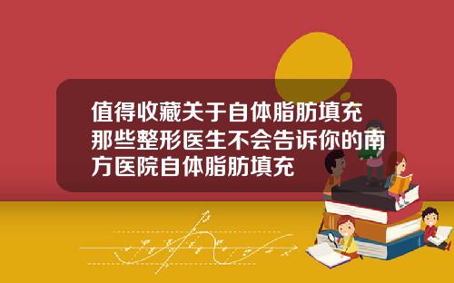 值得收藏关于自体脂肪填充那些整形医生不会告诉你的南方医院自体脂肪填充