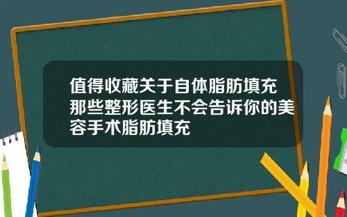 值得收藏关于自体脂肪填充那些整形医生不会告诉你的美容手术脂肪填充