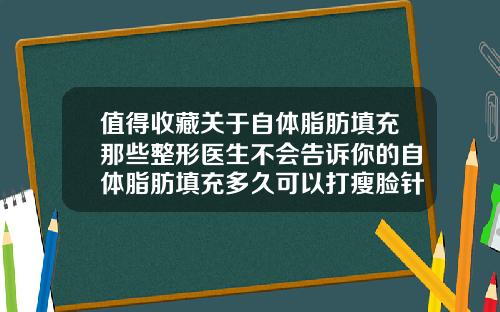 值得收藏关于自体脂肪填充那些整形医生不会告诉你的自体脂肪填充多久可以打瘦脸针