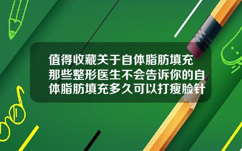 值得收藏关于自体脂肪填充那些整形医生不会告诉你的自体脂肪填充多久可以打瘦脸针