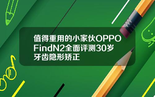 值得重用的小家伙OPPOFindN2全面评测30岁牙齿隐形矫正