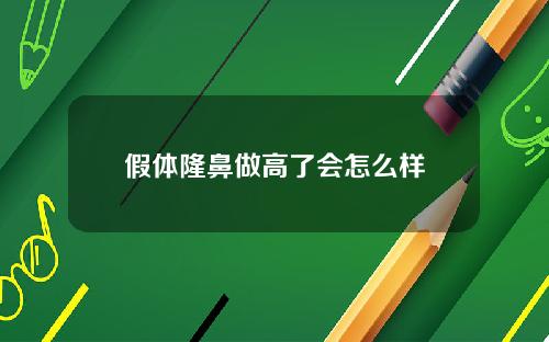 假体隆鼻做高了会怎么样