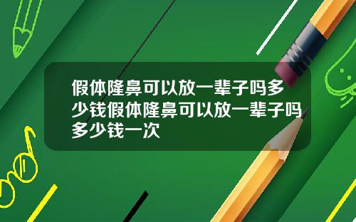 假体隆鼻可以放一辈子吗多少钱假体隆鼻可以放一辈子吗多少钱一次