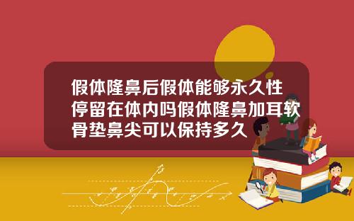假体隆鼻后假体能够永久性停留在体内吗假体隆鼻加耳软骨垫鼻尖可以保持多久