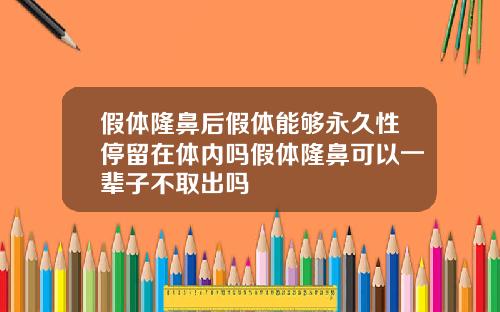 假体隆鼻后假体能够永久性停留在体内吗假体隆鼻可以一辈子不取出吗
