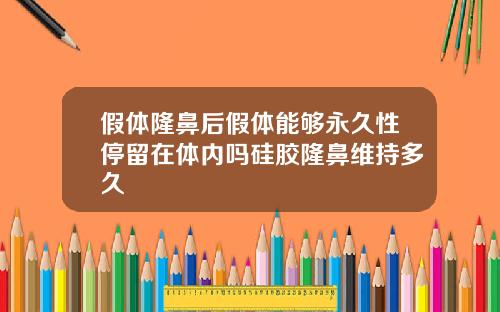 假体隆鼻后假体能够永久性停留在体内吗硅胶隆鼻维持多久