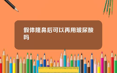 假体隆鼻后可以再用玻尿酸吗