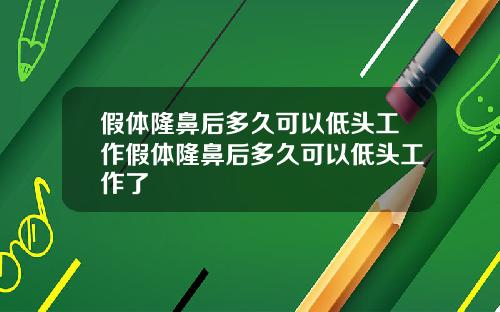 假体隆鼻后多久可以低头工作假体隆鼻后多久可以低头工作了
