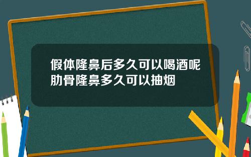 假体隆鼻后多久可以喝酒呢肋骨隆鼻多久可以抽烟