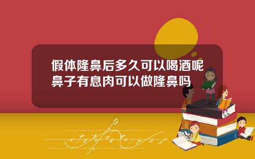 假体隆鼻后多久可以喝酒呢鼻子有息肉可以做隆鼻吗