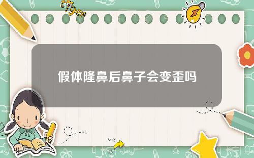 假体隆鼻后鼻子会变歪吗