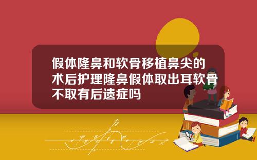 假体隆鼻和软骨移植鼻尖的术后护理隆鼻假体取出耳软骨不取有后遗症吗