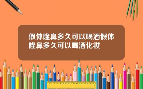 假体隆鼻多久可以喝酒假体隆鼻多久可以喝酒化妆