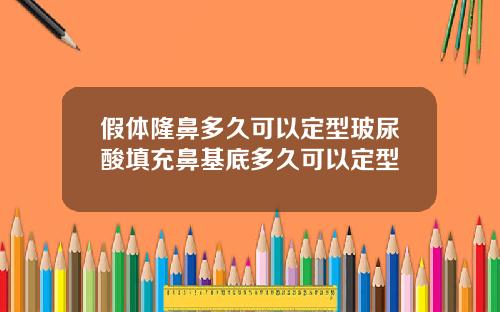 假体隆鼻多久可以定型玻尿酸填充鼻基底多久可以定型