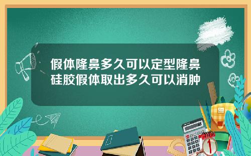 假体隆鼻多久可以定型隆鼻硅胶假体取出多久可以消肿
