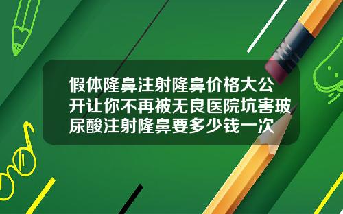 假体隆鼻注射隆鼻价格大公开让你不再被无良医院坑害玻尿酸注射隆鼻要多少钱一次