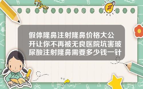 假体隆鼻注射隆鼻价格大公开让你不再被无良医院坑害玻尿酸注射隆鼻需要多少钱一针