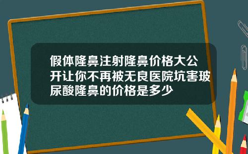 假体隆鼻注射隆鼻价格大公开让你不再被无良医院坑害玻尿酸隆鼻的价格是多少