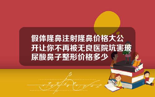 假体隆鼻注射隆鼻价格大公开让你不再被无良医院坑害玻尿酸鼻子整形价格多少