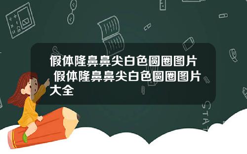 假体隆鼻鼻尖白色圆圈图片 假体隆鼻鼻尖白色圆圈图片大全