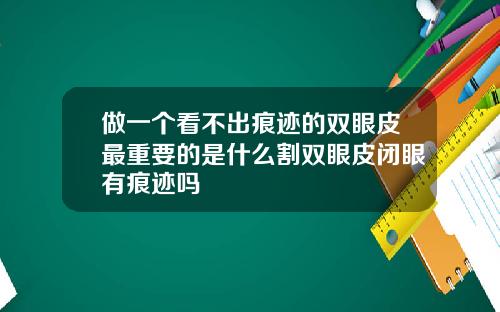 做一个看不出痕迹的双眼皮最重要的是什么割双眼皮闭眼有痕迹吗
