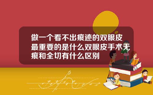 做一个看不出痕迹的双眼皮最重要的是什么双眼皮手术无痕和全切有什么区别