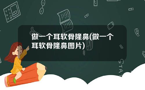 做一个耳软骨隆鼻(做一个耳软骨隆鼻图片)