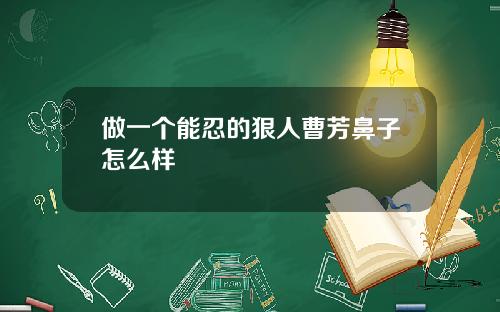 做一个能忍的狠人曹芳鼻子怎么样
