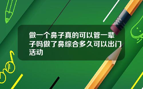 做一个鼻子真的可以管一辈子吗做了鼻综合多久可以出门活动