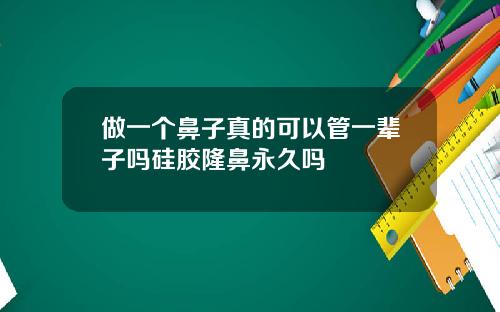 做一个鼻子真的可以管一辈子吗硅胶隆鼻永久吗