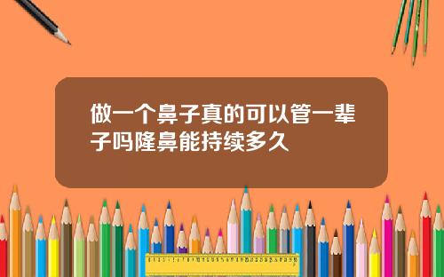 做一个鼻子真的可以管一辈子吗隆鼻能持续多久