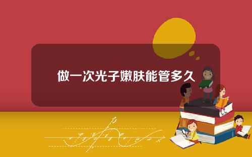 做一次光子嫩肤能管多久
