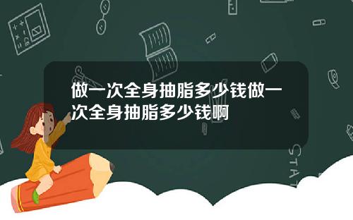 做一次全身抽脂多少钱做一次全身抽脂多少钱啊