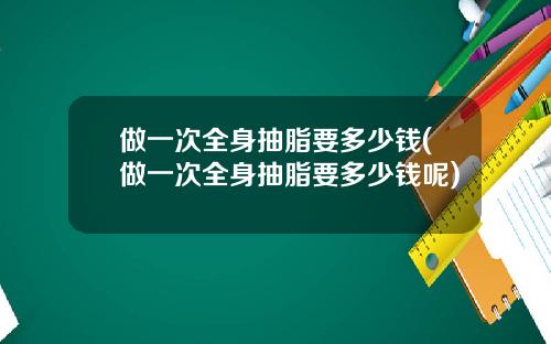 做一次全身抽脂要多少钱(做一次全身抽脂要多少钱呢)