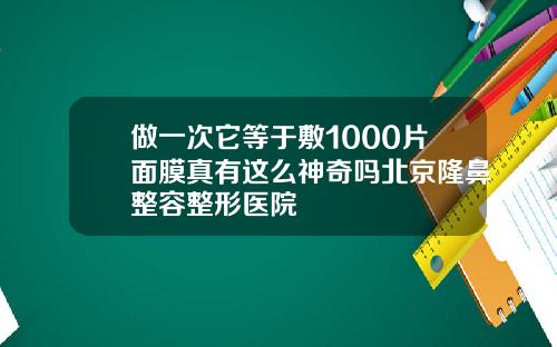 做一次它等于敷1000片面膜真有这么神奇吗北京隆鼻整容整形医院