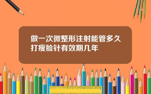 做一次微整形注射能管多久打瘦脸针有效期几年