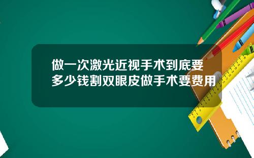 做一次激光近视手术到底要多少钱割双眼皮做手术要费用